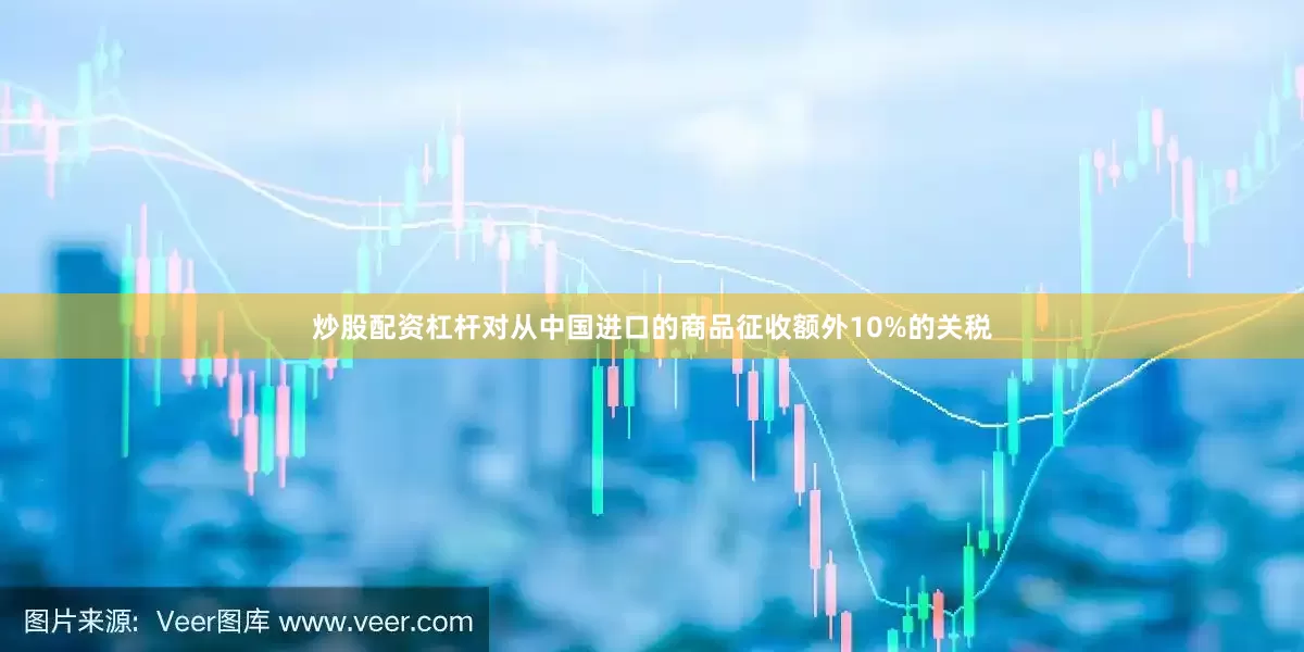 炒股配资杠杆对从中国进口的商品征收额外10%的关税