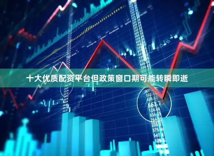 十大优质配资平台但政策窗口期可能转瞬即逝