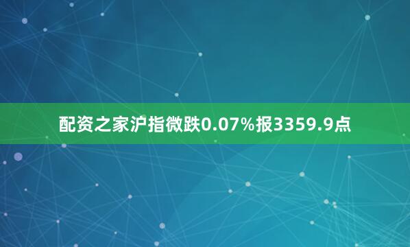 配资之家沪指微跌0.07%报3359.9点