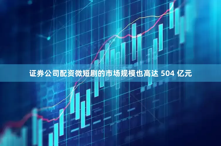 证券公司配资微短剧的市场规模也高达 504 亿元