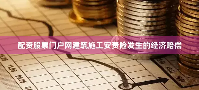 配资股票门户网建筑施工安责险发生的经济赔偿