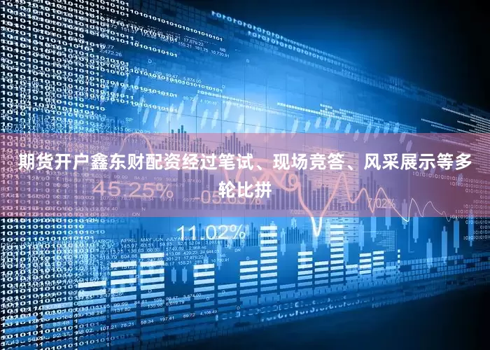 期货开户鑫东财配资经过笔试、现场竞答、风采展示等多轮比拼