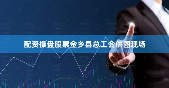 配资操盘股票金乡县总工会供图现场