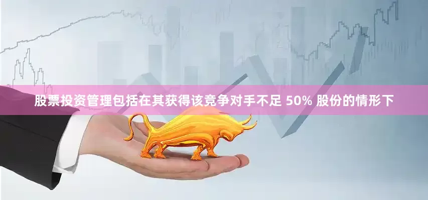 股票投资管理包括在其获得该竞争对手不足 50% 股份的情形下