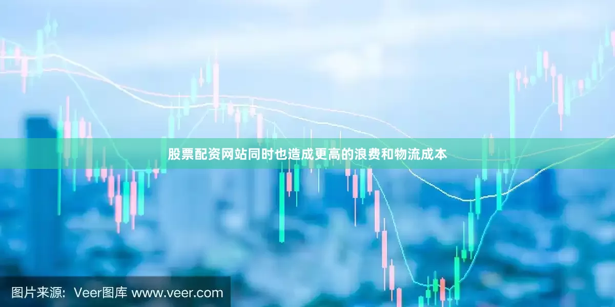 股票配资网站同时也造成更高的浪费和物流成本