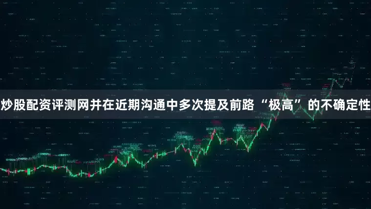 炒股配资评测网并在近期沟通中多次提及前路 “极高” 的不确定性