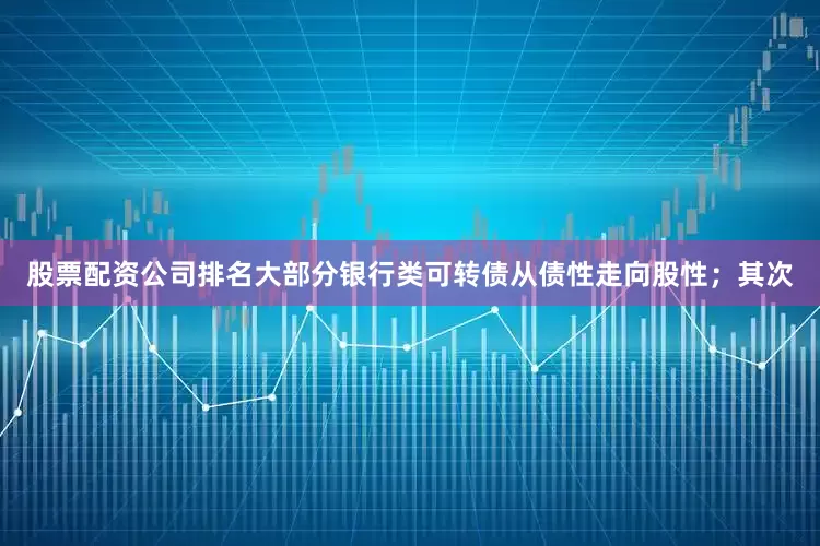 股票配资公司排名大部分银行类可转债从债性走向股性；其次