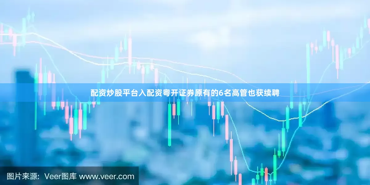 配资炒股平台入配资粤开证券原有的6名高管也获续聘