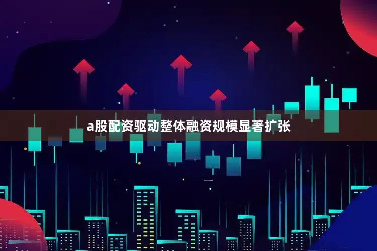 a股配资驱动整体融资规模显著扩张
