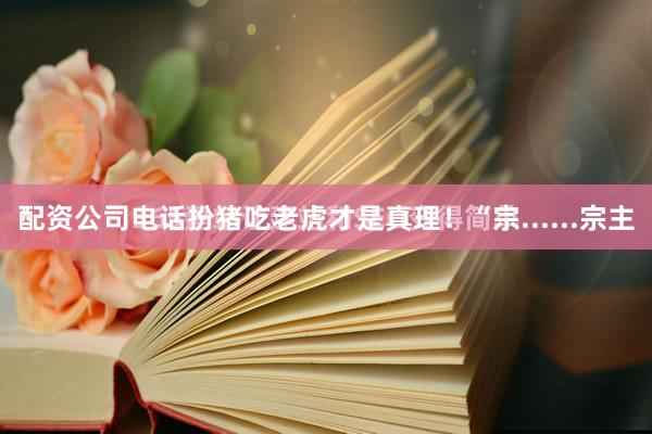 配资公司电话扮猪吃老虎才是真理！“宗......宗主