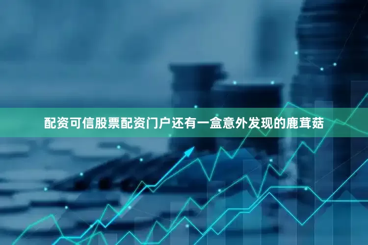 配资可信股票配资门户还有一盒意外发现的鹿茸菇