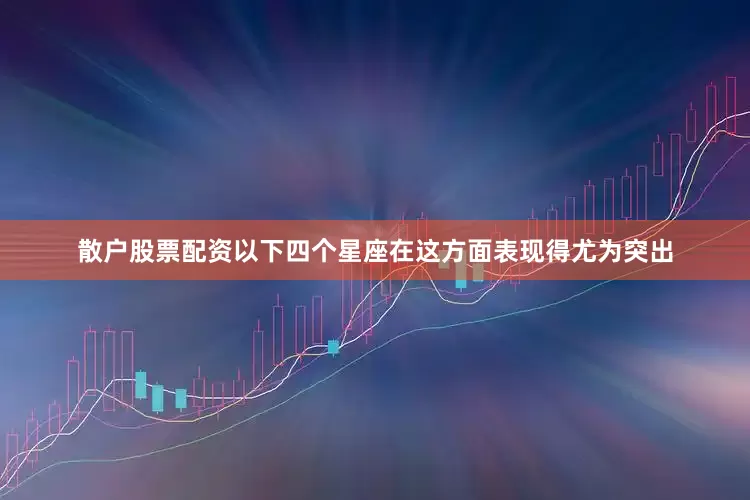 散户股票配资以下四个星座在这方面表现得尤为突出