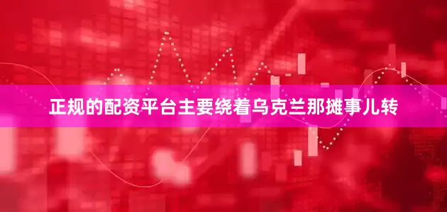 正规的配资平台主要绕着乌克兰那摊事儿转