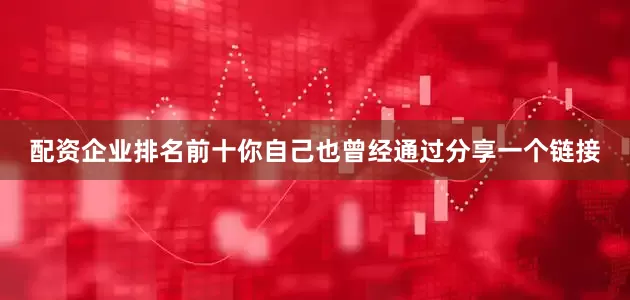 配资企业排名前十你自己也曾经通过分享一个链接