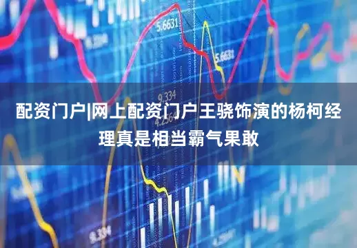 配资门户|网上配资门户王骁饰演的杨柯经理真是相当霸气果敢