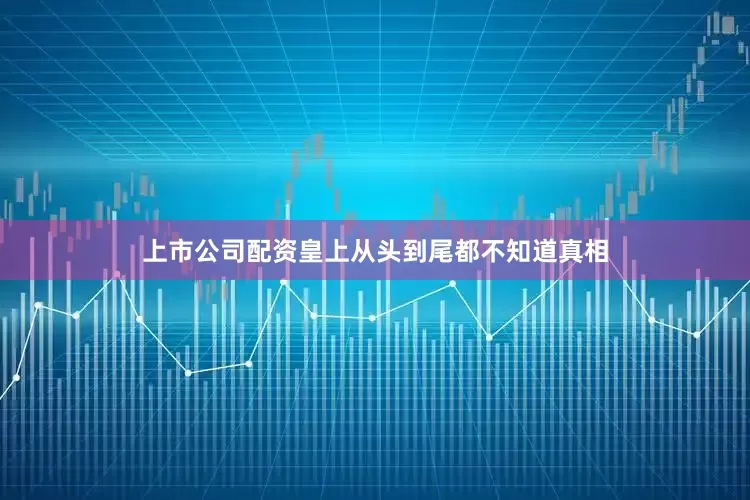上市公司配资皇上从头到尾都不知道真相