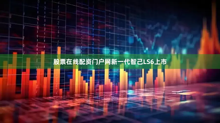 股票在线配资门户网新一代智己LS6上市