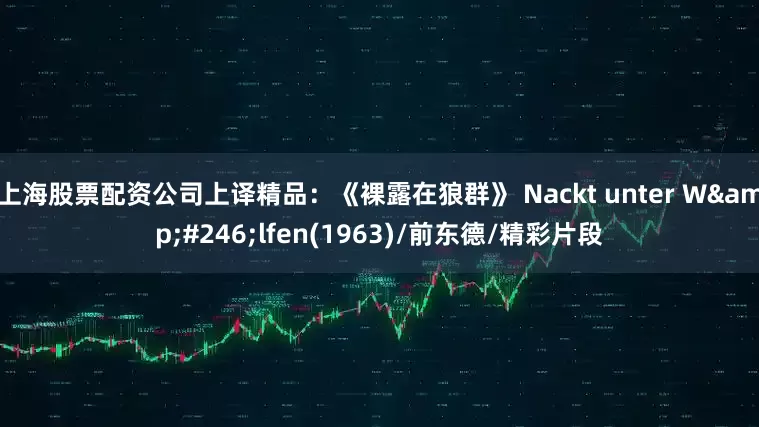 上海股票配资公司上译精品：《裸露在狼群》 Nackt unter W&#246;lfen(1963)/前东德/精彩片段