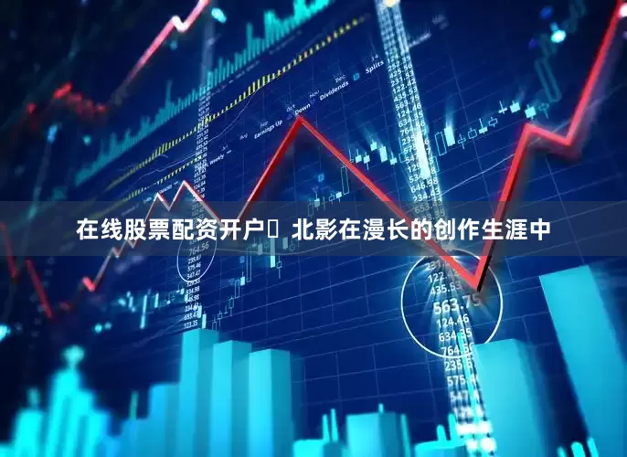 在线股票配资开户￼北影在漫长的创作生涯中